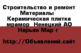 Строительство и ремонт Материалы - Керамическая плитка,мрамор. Ненецкий АО,Нарьян-Мар г.